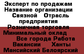 Эксперт по продажам › Название организации ­ Связной › Отрасль предприятия ­ Розничная торговля › Минимальный оклад ­ 23 000 - Все города Работа » Вакансии   . Ханты-Мансийский,Белоярский г.